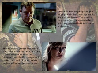 Two adults that are going through a
rough patch in their marriage are also
featured in this soap. The male is a
shop owner, and he appear to be
quite weak and old fashioned due to
his haircut.
There are older women featured in
the trailer, which also helps to appeal
to their wide audience as the
characters are of different ages, which
makes the soap look more realistic
and appealing to a larger age group.
 