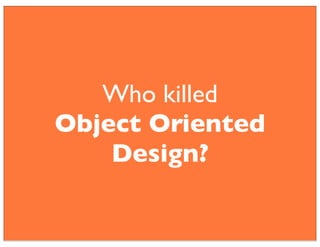 Who killed 
Object Oriented 
Design? 
 