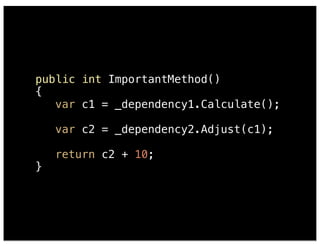 public int ImportantMethod() 
{ 
var c1 = _dependency1.Calculate(); 
var c2 = _dependency2.Adjust(c1); 
return c2 + 10; 
} 
 