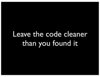 Leave the code cleaner 
than you found it 
 
