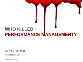 WHO KILLED
PERFORMANCE MANAGEMENT?
David Chambers
RewardTalk Ltd.
© RewardTalk Ltd. 2015
 