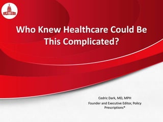 Who Knew Healthcare Could Be
This Complicated?
Cedric Dark, MD, MPH
Founder and Executive Editor, Policy
Prescriptions®
 