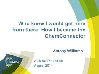Who knew I would get here
from there: How I became the
ChemConnector
Antony Williams
ACS San Francisco
August 2014
 