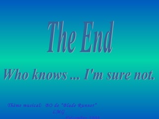 The End Who knows ... I'm sure not. Thème musical:  BO de “Blade Runner”  LMG  Décembre 2008 