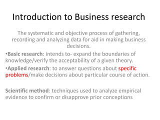 Introduction to Business research The systematic and objective process of gathering, recording and analyzing data for aid in making business decisions. ,[object Object]