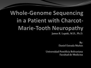Whole-GenomeSequencing in a PatientwithCharcot-Marie-ToothNeuropathy James R. Lupski, M.D., Ph.D. By:  Daniel Estrada Muñoz Universidad Pontificia Bolivariana Facultad de Medicina 