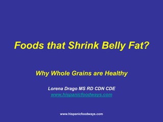 www.hispanicfoodways.com
Foods that Shrink Belly Fat?
Why Whole Grains are Healthy
Lorena Drago MS RD CDN CDE
www.hispanicfoodways.com
 