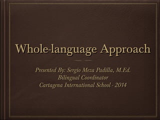 Whole-language Approach
Presented By: Sergio Meza Padilla, M.Ed.
Bilingual Coordinator
Cartagena International School - 2014

 