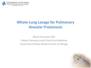 Whole-Lung Lavage for Pulmonary
Alveolar Proteinosis
Bassel Ericsoussi, MD
Fellow, Pulmonary and Critical Care Medicine
University of Illinois Medical Center at Chicago
 