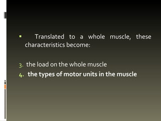 Translated to a whole muscle, these characteristics become: the load on the whole muscle the types of motor units in the muscle