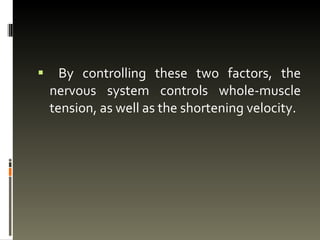 By controlling these two factors, the nervous system controls whole-muscle tension, as well as the shortening velocity.