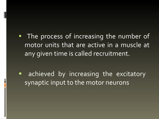 The process of increasing the number of motor units that are active in a muscle at any given time is called recruitment. achieved by increasing the excitatory synaptic input to the motor neurons