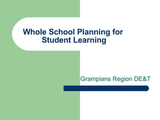 Whole School Planning for  Student Learning Grampians Region DE&T 