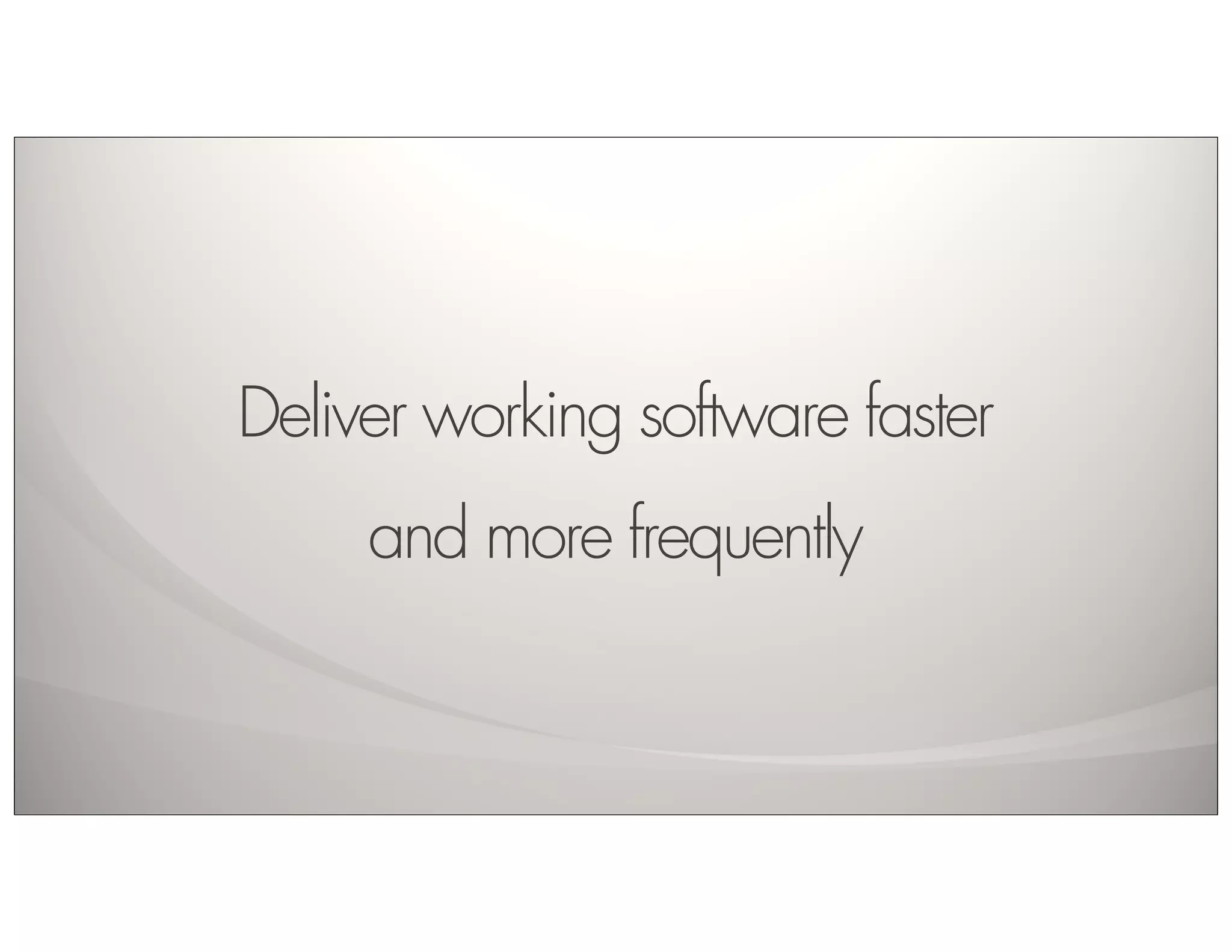 Deliver working software faster
     and more frequently
 