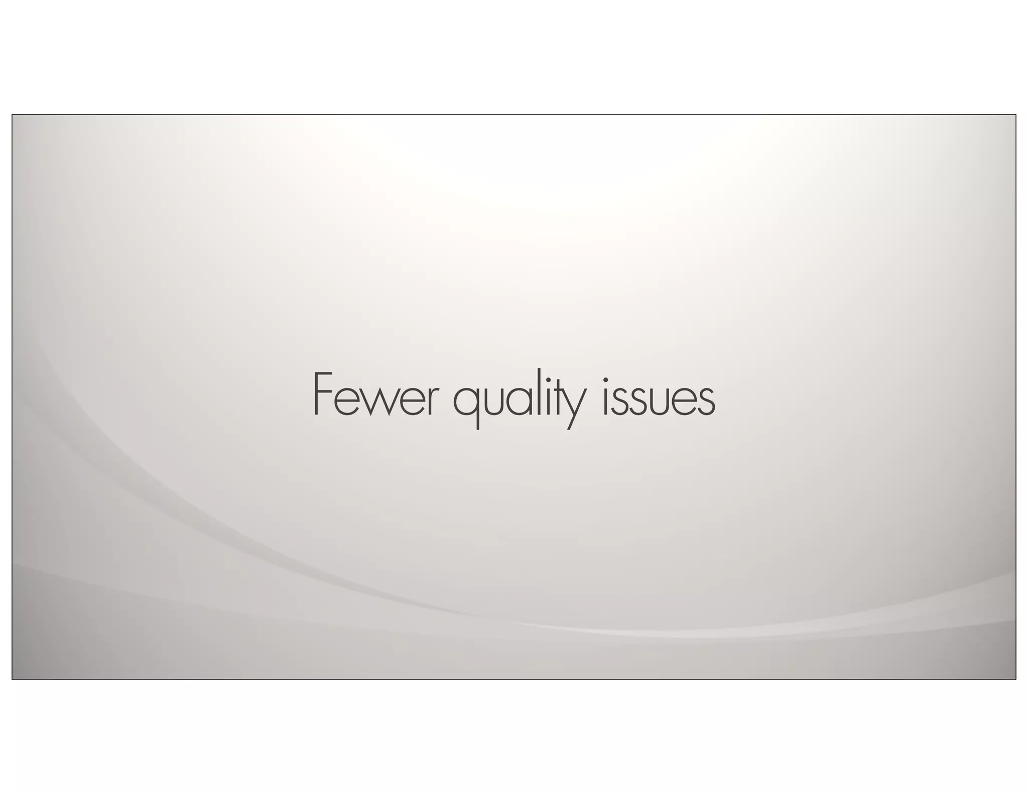 Fewer quality issues
 
