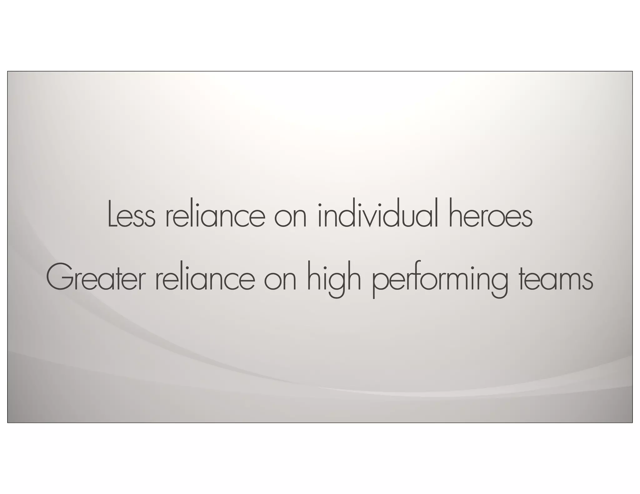 Less reliance on individual heroes
Greater reliance on high performing teams
 