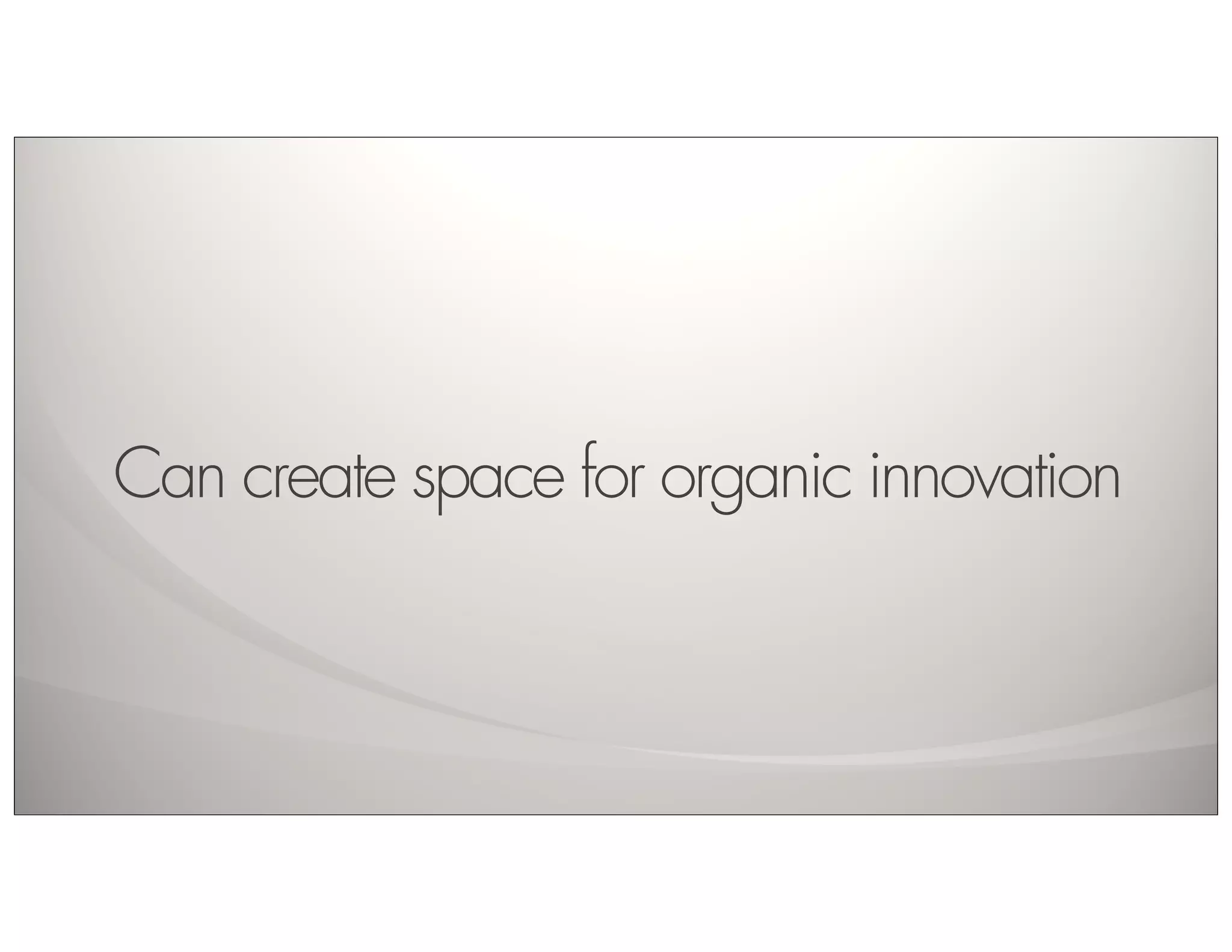 Can create space for organic innovation
 