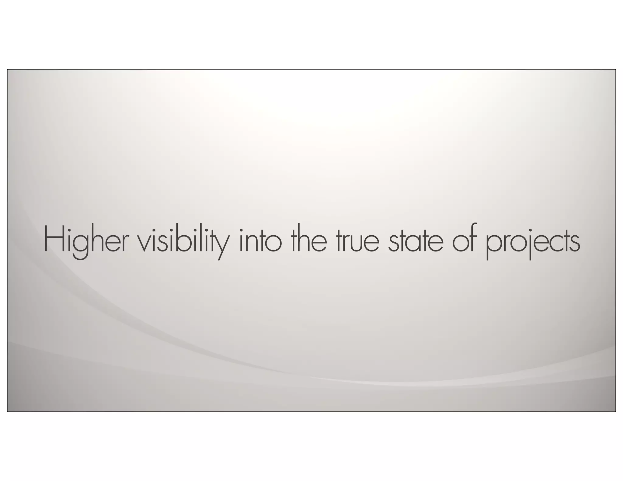 Higher visibility into the true state of projects
 