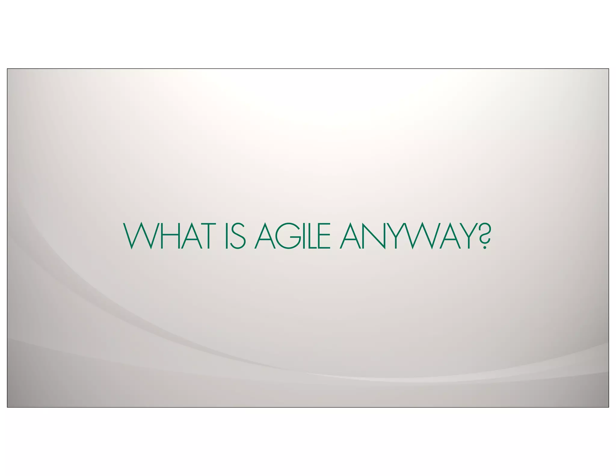 WHAT IS AGILE ANYWAY?
 