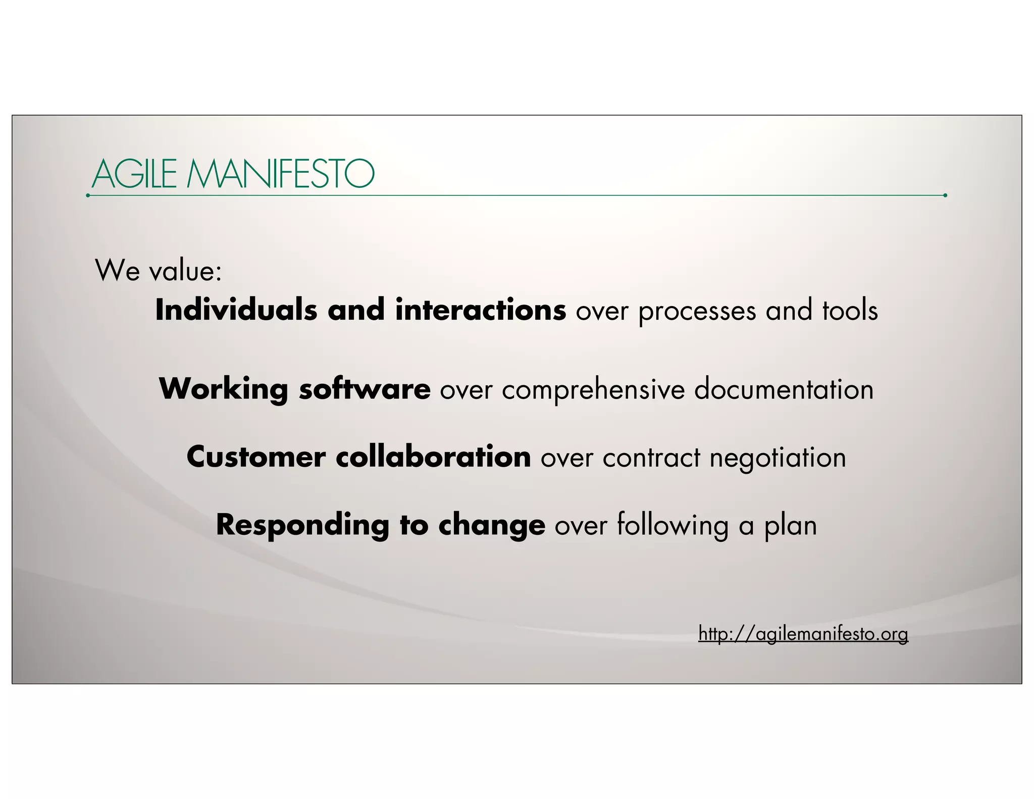 AGILE MANIFESTO

We value:
   Individuals and interactions over processes and tools

    Working software over comprehensive documentation

      Customer collaboration over contract negotiation

        Responding to change over following a plan


                                           http://agilemanifesto.org
 