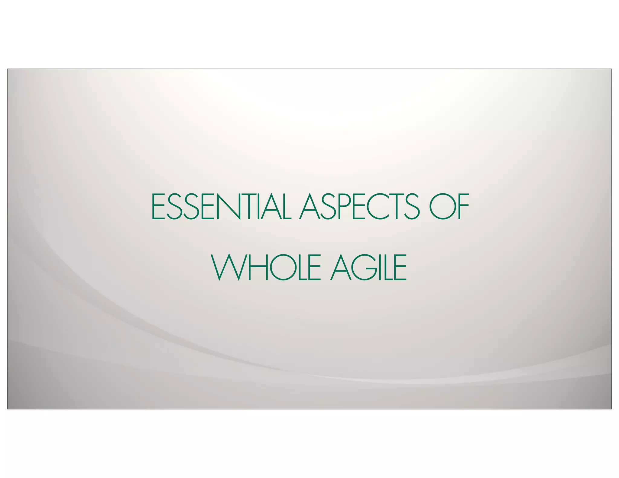 ESSENTIAL ASPECTS OF
   WHOLE AGILE
 