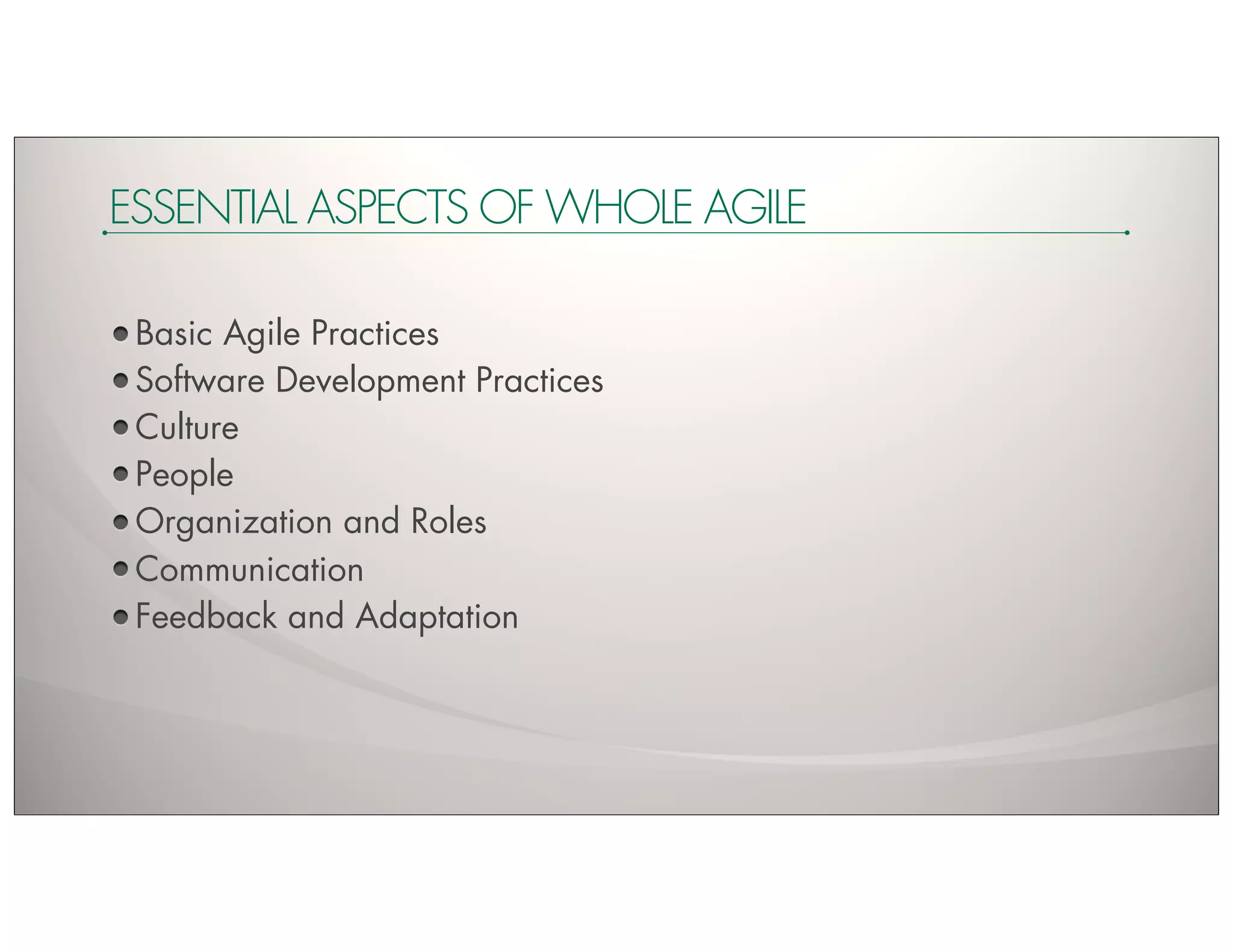 ESSENTIAL ASPECTS OF WHOLE AGILE

 Basic Agile Practices
 Software Development Practices
 Culture
 People
 Organization and Roles
 Communication
 Feedback and Adaptation
 