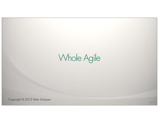 Whole Agile



Copyright © 2012 Peter Scheyen
                                               Version 1.0
 