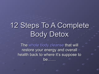 12 Steps To A Complete Body Detox The  whole body cleanse  that will restore your energy and overall health back to where it’s suppose to be…… 