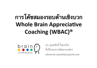 การโค้ชสมองรอบด้านเชิงบวก 
Whole 
Brain 
Apprecia/ve 
Coaching 
(WBAC)® 
ดร. อุดมศักดิ์ โศภนกิจ/ 
ที่ปรึกษาการพัฒนาองค์์กร/ 
udomsak.soponkij@gmail.com/ 
 