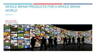 WHOLE BRAIN PRODUCTS FOR A WHOLE BRAIN
WORLD
CHAPTER 8
MINI LECTURE
BY MARIS POZO
 