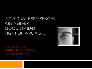 INDIVIDUAL PREFERENCES
ARE NEITHER
GOOD OR BAD,
RIGHT OR WRONG…


REMEMBER THAT
THERE ARE SITUATIONAL
CONSEQUENCES
 