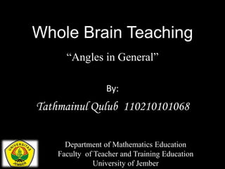 Whole Brain Teaching
“Angles in General”
By:
Tathmainul Qulub 110210101068
Department of Mathematics Education
Faculty of Teacher and Training Education
University of Jember
 