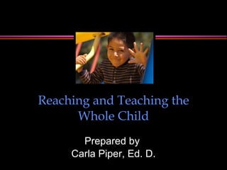 Reaching and Teaching the Whole Child Prepared by  Carla Piper, Ed. D. 