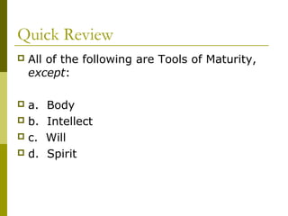 Quick Review 
 All of the following are Tools of Maturity, 
except: 
 a. Body 
 b. Intellect 
 c. Will 
 d. Spirit 
 