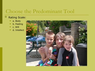 Choose the Predominant Tool 
 Rating Scale: 
 a. Body 
 b. Feeling 
 c. Will 
 d. Intellect 
 