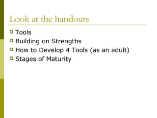 Look at the handouts 
 Tools 
 Building on Strengths 
 How to Develop 4 Tools (as an adult) 
 Stages of Maturity 
 