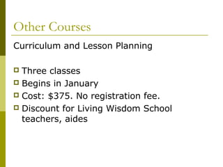 Other Courses 
Curriculum and Lesson Planning 
 Three classes 
 Begins in January 
 Cost: $375. No registration fee. 
 Discount for Living Wisdom School 
teachers, aides 
 
