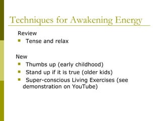 Techniques for Awakening Energy 
Review 
 Tense and relax 
New 
 Thumbs up (early childhood) 
 Stand up if it is true (older kids) 
 Super-conscious Living Exercises (see 
demonstration on YouTube) 
 