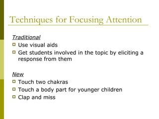 Techniques for Focusing Attention 
Traditional 
 Use visual aids 
 Get students involved in the topic by eliciting a 
response from them 
New 
 Touch two chakras 
 Touch a body part for younger children 
 Clap and miss 
 