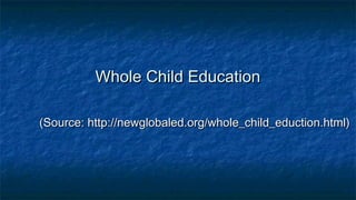 Whole Child EducationWhole Child Education
(Source: http://newglobaled.org/whole_child_eduction.html)(Source: http://newglobaled.org/whole_child_eduction.html)
 