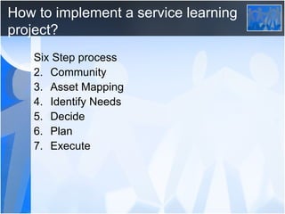 How to implement a service learning project? Six Step process Community Asset Mapping Identify Needs Decide Plan Execute 