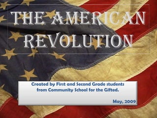The American
 Revolution
 Created by First and Second Grade students
   from Community School for the Gifted.

                                     May, 2009
 