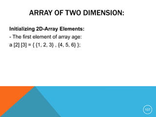 ARRAY OF TWO DIMENSION:
Initializing 2D-Array Elements:
- The first element of array age:
a [2] [3] = { {1, 2, 3} , {4, 5, 6} };
107
 