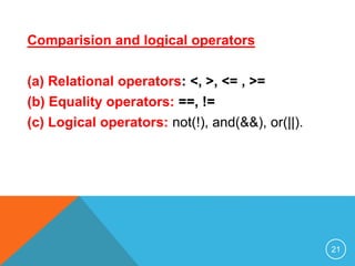 Comparision and logical operators
(a) Relational operators: <, >, <= , >=
(b) Equality operators: ==, !=
(c) Logical operators: not(!), and(&&), or(||).
21
 