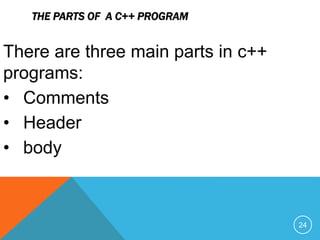 THE PARTS OF A C++ PROGRAM
There are three main parts in c++
programs:
• Comments
• Header
• body
24
 