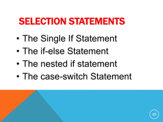 SELECTION STATEMENTS
• The Single If Statement
• The if-else Statement
• The nested if statement
• The case-switch Statement
45
 