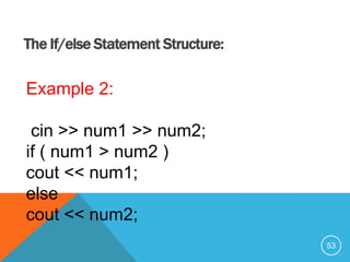 The If/else Statement Structure:
Example 2:
cin >> num1 >> num2;
if ( num1 > num2 )
cout << num1;
else
cout << num2;
53
 