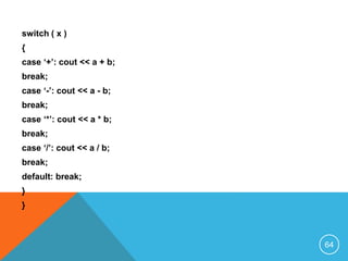 switch ( x )
{
case ‘+’: cout << a + b;
break;
case ‘-’: cout << a - b;
break;
case ‘*’: cout << a * b;
break;
case ‘/’: cout << a / b;
break;
default: break;
}
}
64
 