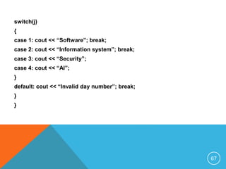 switch(j)
{
case 1: cout << “Software”; break;
case 2: cout << “Information system”; break;
case 3: cout << “Security”;
case 4: cout << “AI”;
}
default: cout << “Invalid day number”; break;
}
}
67
 