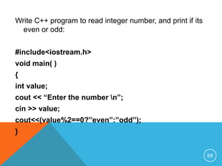 Write C++ program to read integer number, and print if its
even or odd:
#include<iostream.h>
void main( )
{
int value;
cout << “Enter the number n”;
cin >> value;
cout<<(value%2==0?”even”:”odd”);
}
69
 